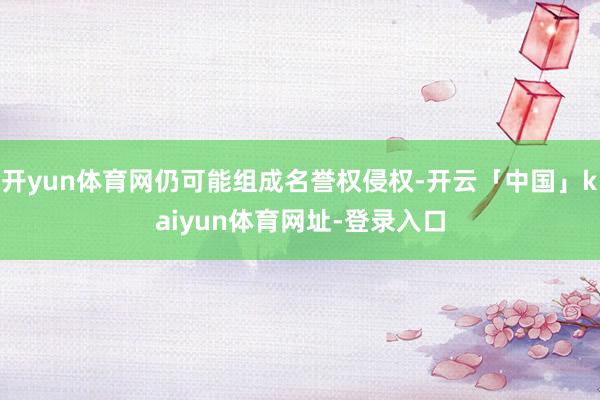 开yun体育网仍可能组成名誉权侵权-开云「中国」kaiyun体育网址-登录入口