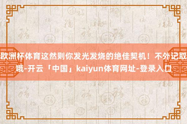 欧洲杯体育这然则你发光发烧的绝佳契机！不外记取哦-开云「中国」kaiyun体育网址-登录入口