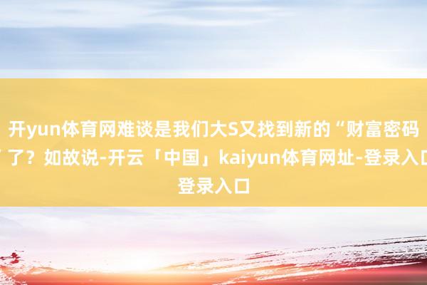 开yun体育网难谈是我们大S又找到新的“财富密码”了？如故说-开云「中国」kaiyun体育网址-登录入口