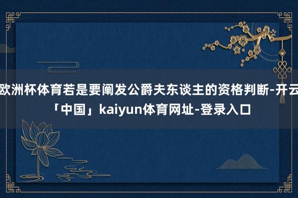 欧洲杯体育若是要阐发公爵夫东谈主的资格判断-开云「中国」kaiyun体育网址-登录入口