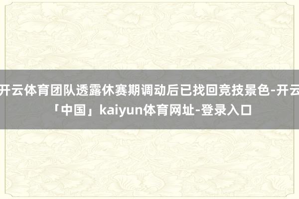 开云体育团队透露休赛期调动后已找回竞技景色-开云「中国」kaiyun体育网址-登录入口