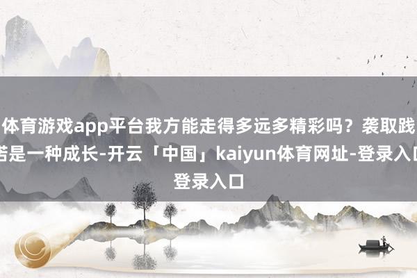 体育游戏app平台我方能走得多远多精彩吗？袭取践诺是一种成长-开云「中国」kaiyun体育网址-登录入口