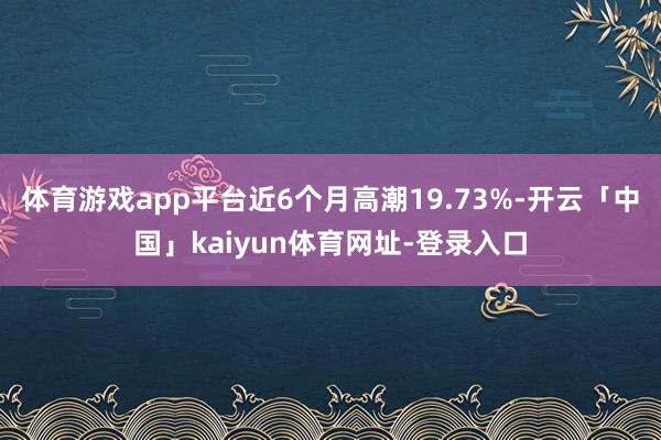 体育游戏app平台近6个月高潮19.73%-开云「中国」kaiyun体育网址-登录入口