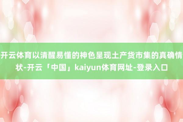 开云体育以清醒易懂的神色呈现土产货市集的真确情状-开云「中国」kaiyun体育网址-登录入口