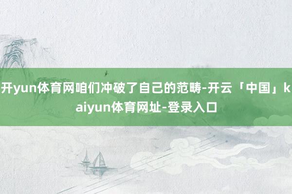 开yun体育网咱们冲破了自己的范畴-开云「中国」kaiyun体育网址-登录入口