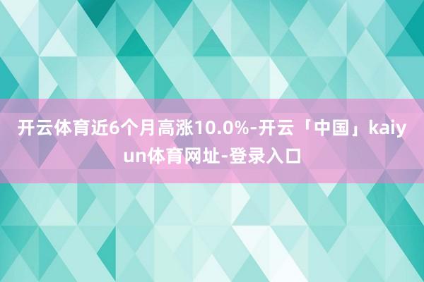 开云体育近6个月高涨10.0%-开云「中国」kaiyun体育网址-登录入口