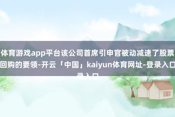 体育游戏app平台该公司首席引申官被动减速了股票回购的要领-开云「中国」kaiyun体育网址-登录入口