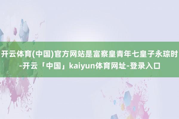 开云体育(中国)官方网站是富察皇青年七皇子永琮时-开云「中国」kaiyun体育网址-登录入口