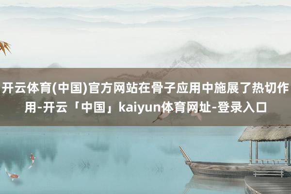 开云体育(中国)官方网站在骨子应用中施展了热切作用-开云「中国」kaiyun体育网址-登录入口