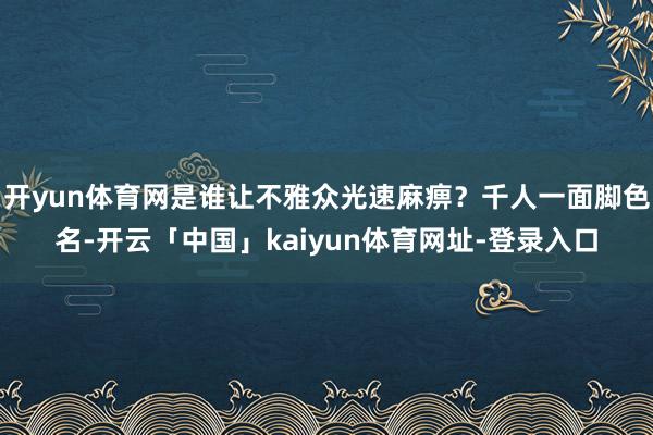 开yun体育网是谁让不雅众光速麻痹？千人一面脚色名-开云「中国」kaiyun体育网址-登录入口