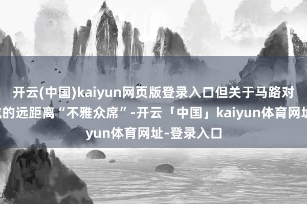 开云(中国)kaiyun网页版登录入口但关于马路对岸自愿变成的远距离“不雅众席”-开云「中国」kaiyun体育网址-登录入口