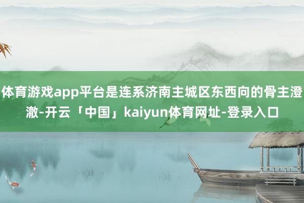 体育游戏app平台是连系济南主城区东西向的骨主澄澈-开云「中国」kaiyun体育网址-登录入口