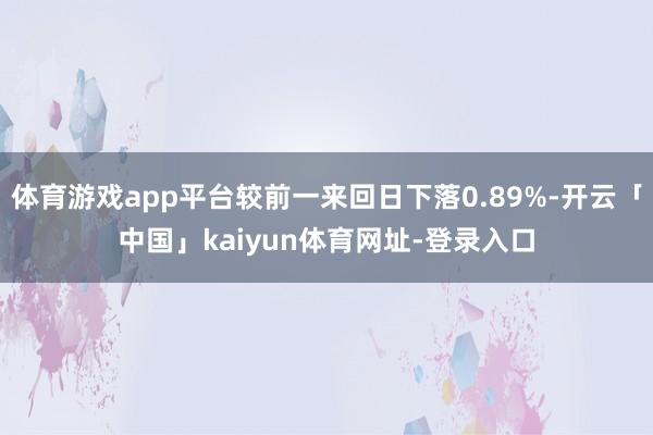 体育游戏app平台较前一来回日下落0.89%-开云「中国」kaiyun体育网址-登录入口