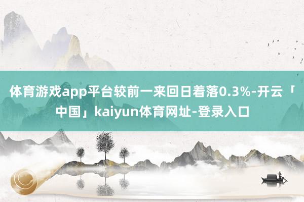 体育游戏app平台较前一来回日着落0.3%-开云「中国」kaiyun体育网址-登录入口