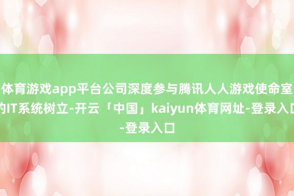 体育游戏app平台公司深度参与腾讯人人游戏使命室的IT系统树立-开云「中国」kaiyun体育网址-登录入口