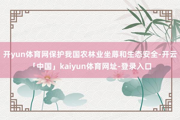 开yun体育网保护我国农林业坐蓐和生态安全-开云「中国」kaiyun体育网址-登录入口