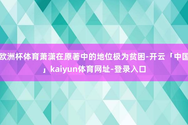 欧洲杯体育萧潇在原著中的地位极为贫困-开云「中国」kaiyun体育网址-登录入口