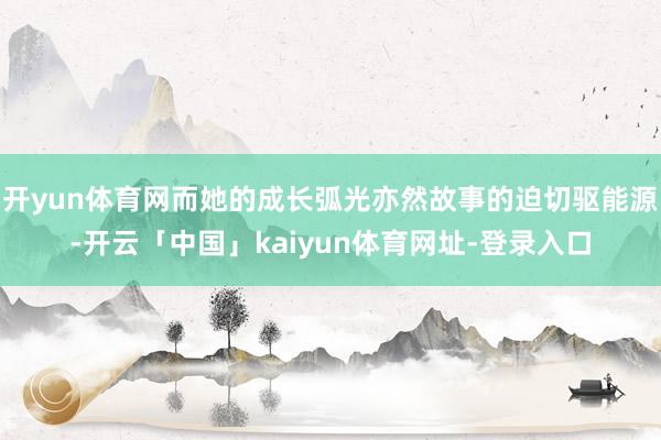 开yun体育网而她的成长弧光亦然故事的迫切驱能源-开云「中国」kaiyun体育网址-登录入口