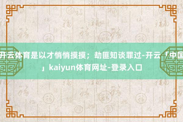 开云体育是以才悄悄摸摸；劫匪知谈罪过-开云「中国」kaiyun体育网址-登录入口