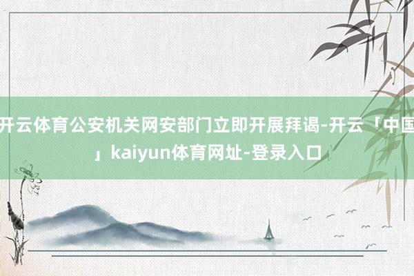 开云体育公安机关网安部门立即开展拜谒-开云「中国」kaiyun体育网址-登录入口