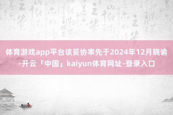 体育游戏app平台该妥协率先于2024年12月晓谕-开云「中国」kaiyun体育网址-登录入口