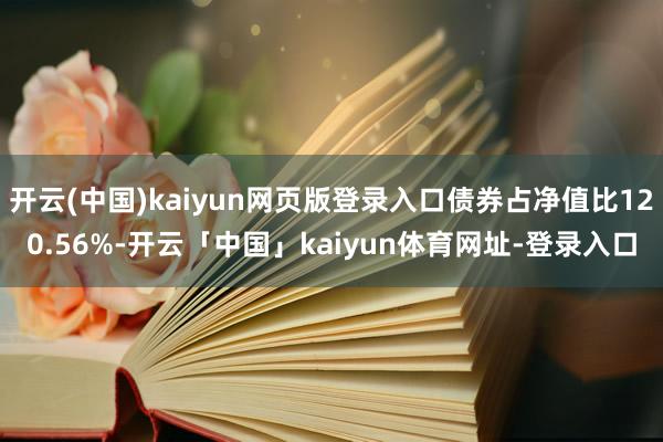 开云(中国)kaiyun网页版登录入口债券占净值比120.56%-开云「中国」kaiyun体育网址-登录入口