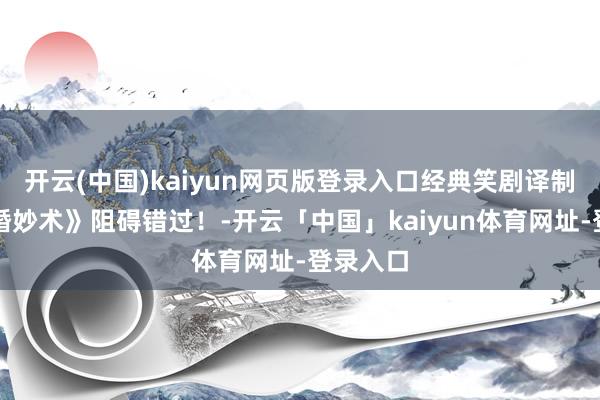 开云(中国)kaiyun网页版登录入口经典笑剧译制片《求婚妙术》阻碍错过！-开云「中国」kaiyun体育网址-登录入口