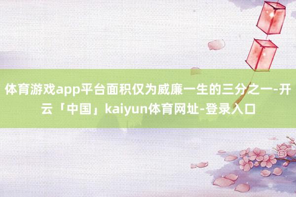 体育游戏app平台面积仅为威廉一生的三分之一-开云「中国」kaiyun体育网址-登录入口