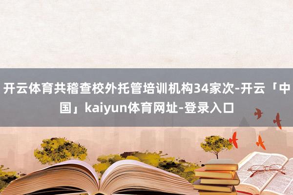 开云体育共稽查校外托管培训机构34家次-开云「中国」kaiyun体育网址-登录入口