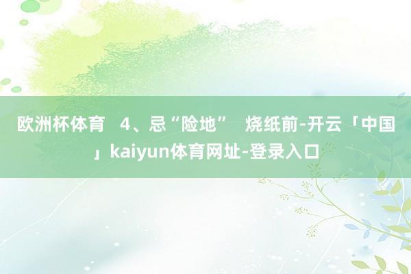 欧洲杯体育   4、忌“险地”   烧纸前-开云「中国」kaiyun体育网址-登录入口