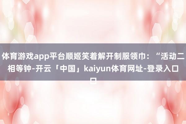 体育游戏app平台顺姬笑着解开制服领巾：“活动二相等钟-开云「中国」kaiyun体育网址-登录入口