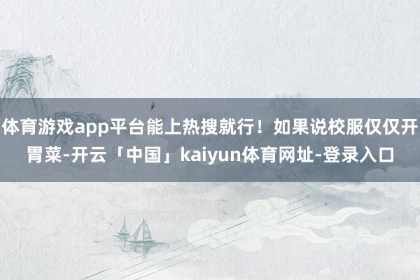 体育游戏app平台能上热搜就行！如果说校服仅仅开胃菜-开云「中国」kaiyun体育网址-登录入口