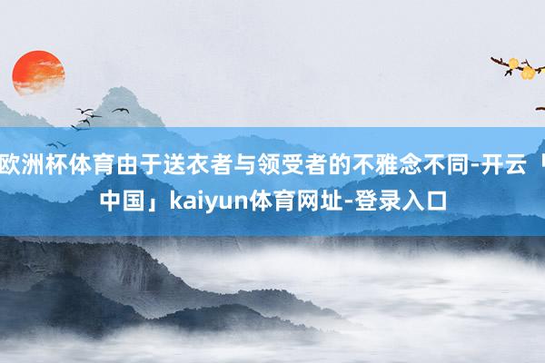 欧洲杯体育由于送衣者与领受者的不雅念不同-开云「中国」kaiyun体育网址-登录入口