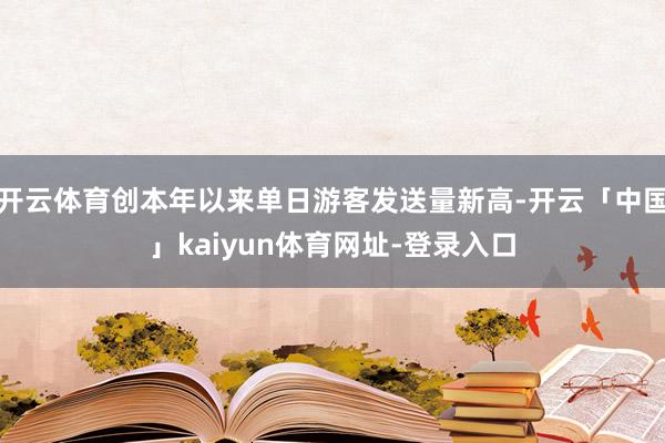 开云体育创本年以来单日游客发送量新高-开云「中国」kaiyun体育网址-登录入口
