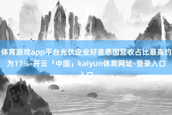 体育游戏app平台光伏企业好意思国营收占比最高约为17%-开云「中国」kaiyun体育网址-登录入口