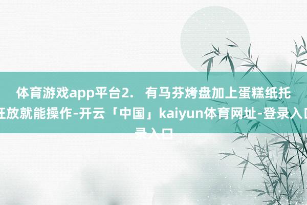 体育游戏app平台2.   有马芬烤盘加上蛋糕纸托狂放就能操作-开云「中国」kaiyun体育网址-登录入口