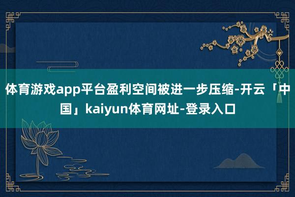 体育游戏app平台盈利空间被进一步压缩-开云「中国」kaiyun体育网址-登录入口