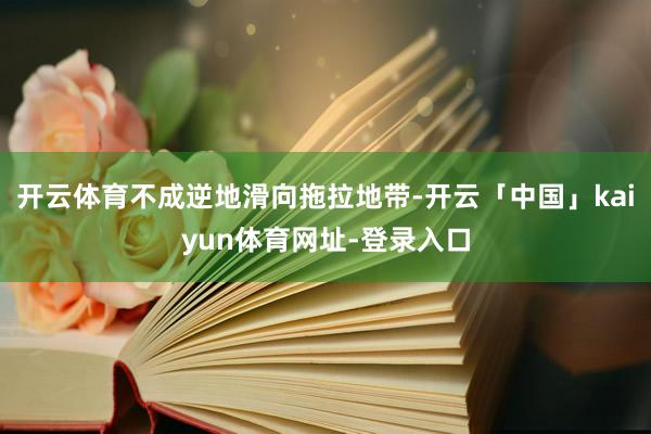 开云体育不成逆地滑向拖拉地带-开云「中国」kaiyun体育网址-登录入口