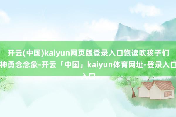 开云(中国)kaiyun网页版登录入口饱读吹孩子们神勇念念象-开云「中国」kaiyun体育网址-登录入口