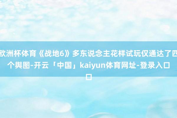 欧洲杯体育《战地6》多东说念主花样试玩仅通达了四个舆图-开云「中国」kaiyun体育网址-登录入口