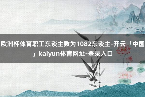 欧洲杯体育职工东谈主数为1082东谈主-开云「中国」kaiyun体育网址-登录入口