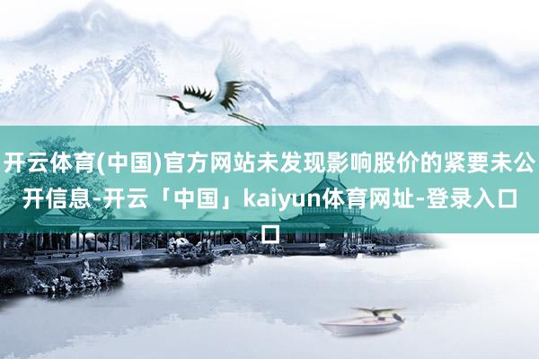 开云体育(中国)官方网站未发现影响股价的紧要未公开信息-开云「中国」kaiyun体育网址-登录入口