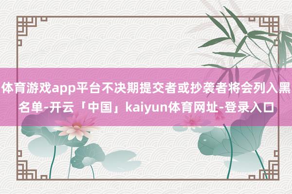体育游戏app平台不决期提交者或抄袭者将会列入黑名单-开云「中国」kaiyun体育网址-登录入口