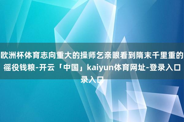 欧洲杯体育志向重大的操师乞亲眼看到隋末千里重的徭役钱粮-开云「中国」kaiyun体育网址-登录入口