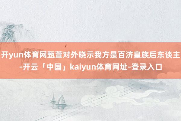 开yun体育网甄萱对外晓示我方是百济皇族后东谈主-开云「中国」kaiyun体育网址-登录入口