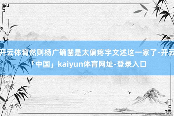 开云体育然则杨广确凿是太偏疼宇文述这一家了-开云「中国」kaiyun体育网址-登录入口