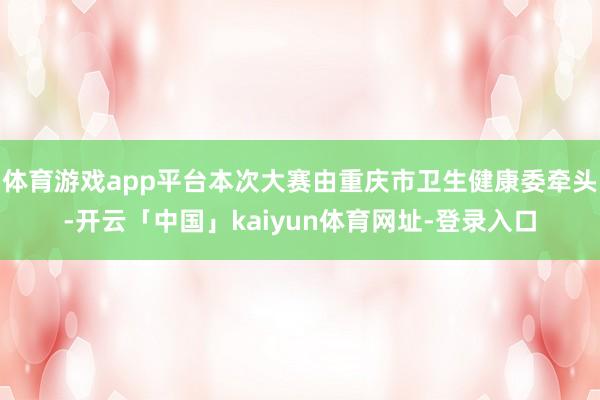 体育游戏app平台本次大赛由重庆市卫生健康委牵头-开云「中国」kaiyun体育网址-登录入口