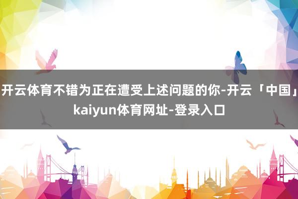 开云体育不错为正在遭受上述问题的你-开云「中国」kaiyun体育网址-登录入口