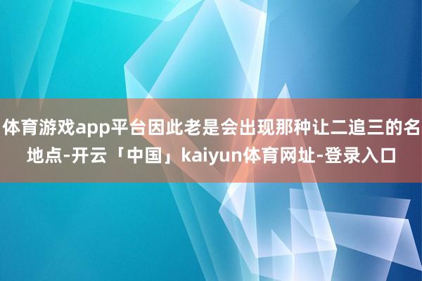 体育游戏app平台因此老是会出现那种让二追三的名地点-开云「中国」kaiyun体育网址-登录入口