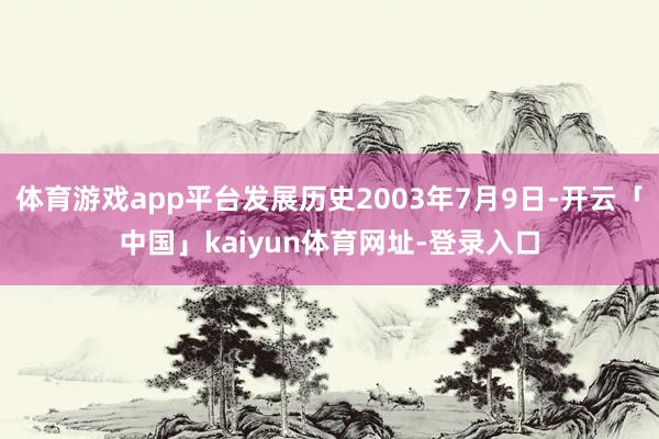 体育游戏app平台发展历史2003年7月9日-开云「中国」kaiyun体育网址-登录入口
